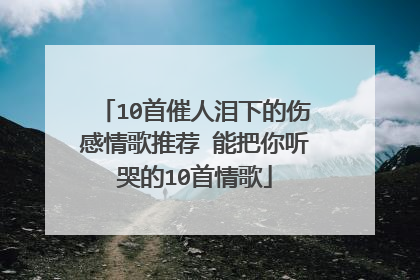 10首催人泪下的伤感情歌推荐 能把你听哭的10首情歌