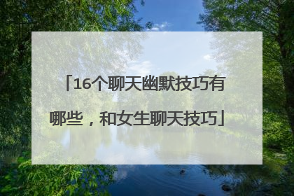 16个聊天幽默技巧有哪些,和女生聊天技巧
