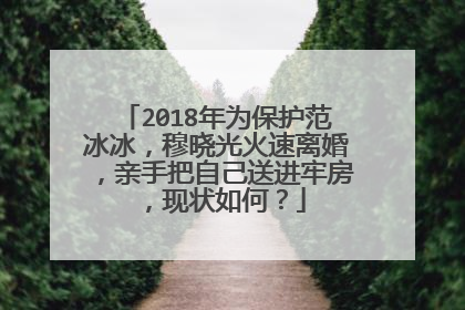 2018年为保护范冰冰,穆晓光火速离婚,亲手把自己送进牢房,现状如何?