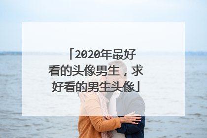 2020年最好看的头像男生,求好看的男生头像