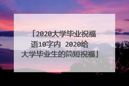 2020大学毕业祝福语10字内 2020给大学毕业生的简短祝福