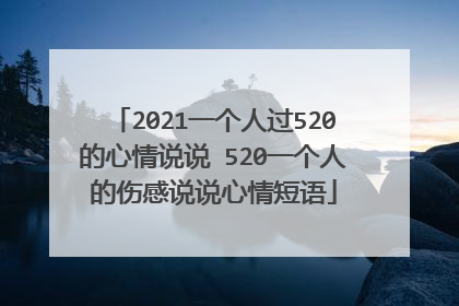 2021一个人过520的心情说说 520一个人的伤感说说心情短语