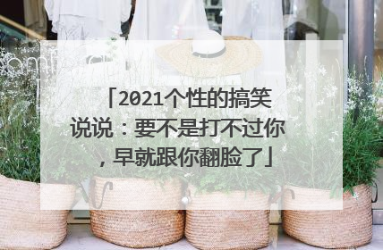 2021个性的搞笑说说:要不是打不过你,早就跟你翻脸了