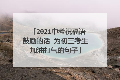 2021中考祝福语鼓励的话 为初三考生加油打气的句子