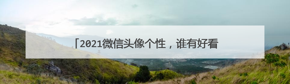 2021微信头像个性,谁有好看的微信头像 个性可爱 一点的