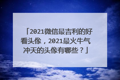 2021微信最吉利的好看头像,2021最火牛气冲天的头像有哪些?