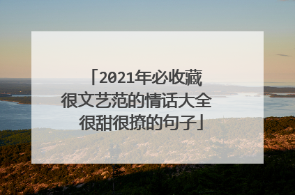 2021年必收藏很文艺范的情话大全 很甜很撩的句子