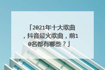 2021年十大歌曲,抖音最火歌曲,前10名都有哪些?