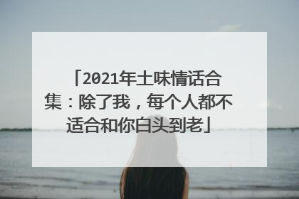 2021年土味情话合集:除了我,每个人都不适合和你白头到老