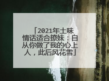 2021年土味情话适合撩妹:自从你做了我的心上人,此后风花雪