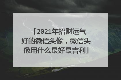 2021年招财运气好的微信头像,微信头像用什么最好最吉利