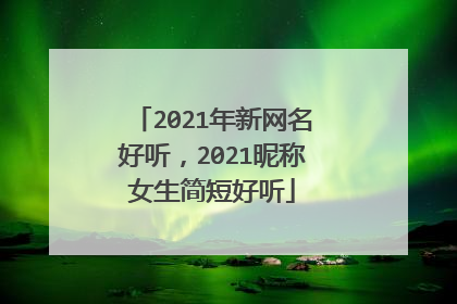 2021年新网名好听,2021昵称女生简短好听