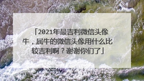 2021年最吉利微信头像牛,属牛的微信头像用什么比较吉利啊?谢谢你们了