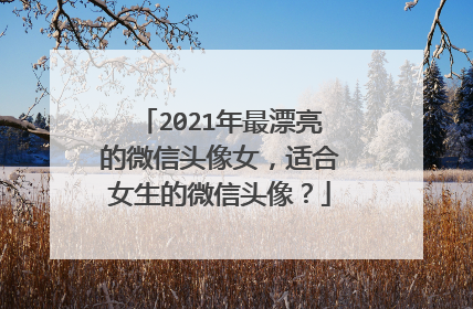 2021年最漂亮的微信头像女,适合女生的微信头像?