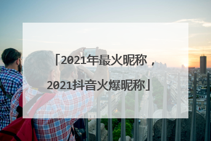 2021年最火昵称,2021抖音火爆昵称