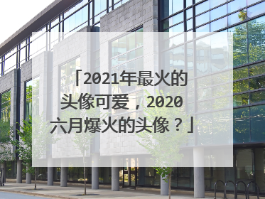 2021年最火的头像可爱,2020六月爆火的头像?