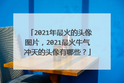 2021年最火的头像图片,2021最火牛气冲天的头像有哪些?