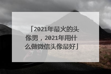 2021年最火的头像男,2021年用什么做微信头像最好