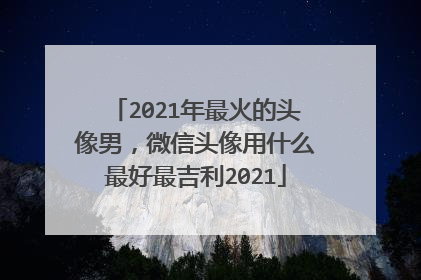 2021年最火的头像男,微信头像用什么最好最吉利2021