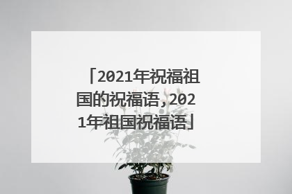 2021年祝福祖国的祝福语,2021年祖国祝福语