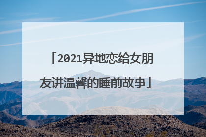 2021异地恋给女朋友讲温馨的睡前故事