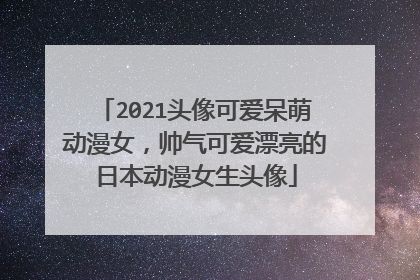 2021头像可爱呆萌动漫女,帅气可爱漂亮的日本动漫女生头像