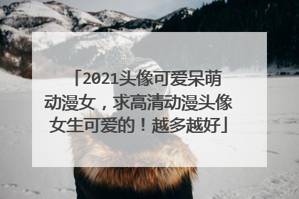 2021头像可爱呆萌动漫女,求高清动漫头像女生可爱的!越多越好
