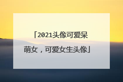 2021头像可爱呆萌女,可爱女生头像