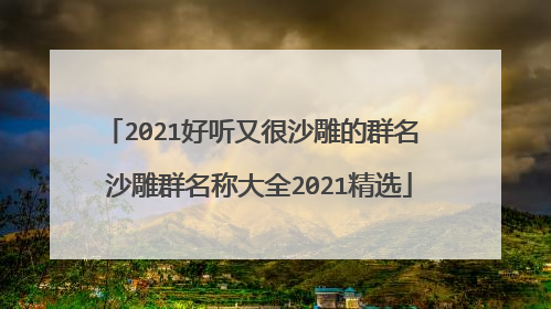 2021好听又很沙雕的群名 沙雕群名称大全2021精选