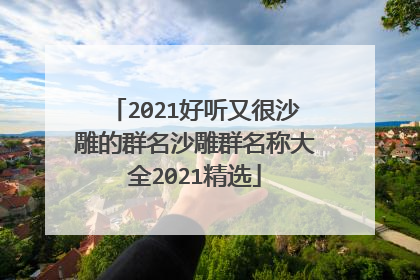 2021好听又很沙雕的群名沙雕群名称大全2021精选