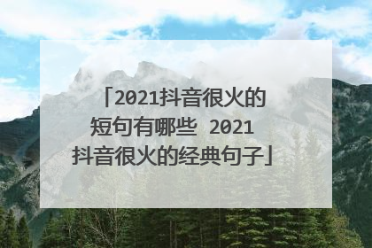 2021抖音很火的短句有哪些 2021抖音很火的经典句子