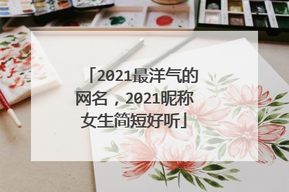 2021最洋气的网名,2021昵称女生简短好听