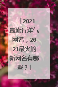 2021最流行洋气网名,2021最火的新网名有哪些?