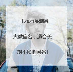 2021最潮最火微信名,适合长期不换的网名