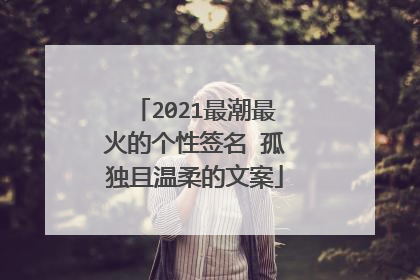 2021最潮最火的个性签名 孤独且温柔的文案