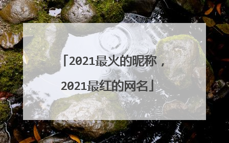 2021最火的昵称,2021最红的网名