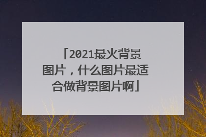 2021最火背景图片,什么图片最适合做背景图片啊