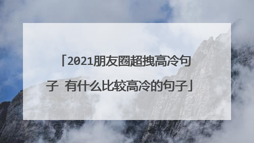 2021朋友圈超拽高冷句子 有什么比较高冷的句子