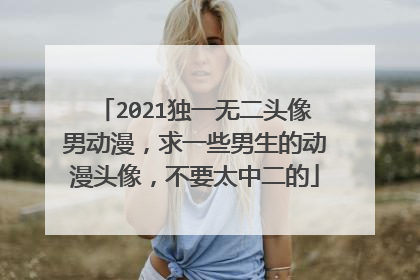2021独一无二头像男动漫,求一些男生的动漫头像,不要太中二的