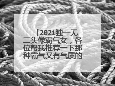 2021独一无二头像霸气女,各位帮我推荐一下那种霸气又有气质的女生头像