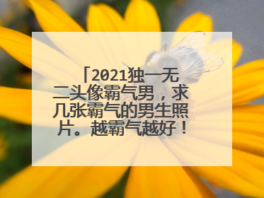 2021独一无二头像霸气男,求几张霸气的男生照片。越霸气越好! 做头像