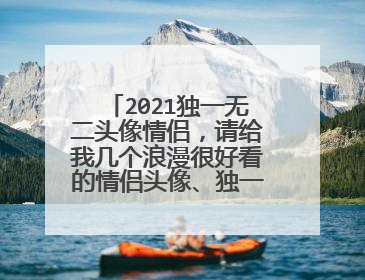 2021独一无二头像情侣,请给我几个浪漫很好看的情侣头像、独一无二的哦