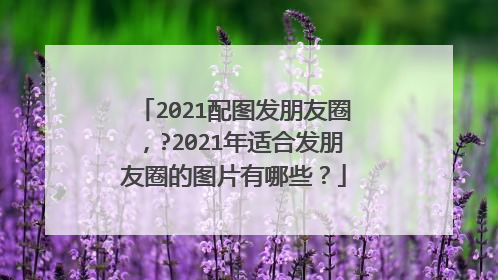 2021配图发朋友圈,?2021年适合发朋友圈的图片有哪些?
