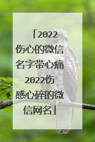 2022伤心的微信名字带心痛2022伤感心碎的微信网名