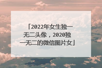 2022年女生独一无二头像,2020独一无二的微信图片女