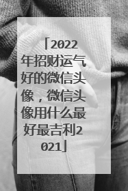 2022年招财运气好的微信头像,微信头像用什么最好最吉利2021
