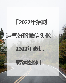 2022年招财运气好的微信头像 2022年微信转运图像