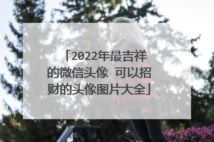 2022年最吉祥的微信头像 可以招财的头像图片大全