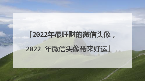 2022年最旺财的微信头像,2022 年微信头像带来好运