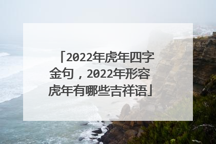 2022年虎年四字金句,2022年形容虎年有哪些吉祥语